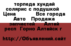 торпеда хундай солярис с подушкой › Цена ­ 8 500 - Все города Авто » Продажа запчастей   . Алтай респ.,Горно-Алтайск г.